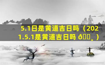 5.1日是黄道吉日吗（2021.5.1是黄道吉日吗 🕸 ）